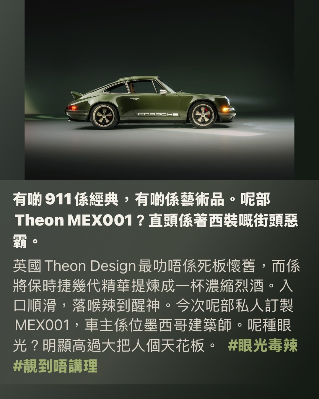 英國Theon Design猛獸出閘

呢部911，真係靚到有啲過份

將964拆骨重煉。復古戰衣，現代超跑拳頭。

有啲911係經典，有啲係藝術品。呢部Theon MEX001？直頭係著西裝嘅街頭惡霸。

英國Theon Design最叻唔係死板懷舊，而係將保時捷幾代精華提煉成一杯濃縮烈酒。入口順滑，落喉辣到醒神。今次呢部私人訂製MEX001，車主係位墨西哥建築師。呢種眼光？明顯高過大把人個天花板。 #眼光毒辣 #靚到唔講理

望第一眼已經中晒毒

車身披上Theon獨家調配嘅神仙色調，將Porsche經典Nato Olive Green同Underberg撈埋一齊，靚到似老酒樽塗上一層液態祖母綠。復古味濃而不俗，光澤極具現代感，完全唔係夾硬扮舊，而係舊得極有腦。 #復古唔守舊 #綠得夠高級

唔係翻新，係重生

Theon唔係淨係幫部964-era 911沖個涼換件衫就算。佢哋係直接拆到見晒骨，再由零開始砌過。全碳纖維車身板件、重建3.8公升水平對向六缸引擎，完美演繹『舊靈魂新肌肉』。講真，呢類Restomod最忌扮型冇料到；好彩，MEX001絕對係有料到令你自動收聲嗰種。 #拆骨重煉 #老靈魂新肌肉

輕咗，仲惡咗

3.8公升引擎壓榨出407bhp馬力，加上比原裝輕足足325kg。呢個組合已經唔係『幾好跑』咁簡單，而係『睇住你個車牌呀』。經典外殼下收埋超跑級火氣，感覺就好似個著住冷衫嘅拳王，表面斯文，一出拳就打穿幅牆。 #輕量化上癮 #馬力猛獸

樣子向前看，靈魂向後追

外觀處理極度高明。無死跟964八十年代嗰種厚重感，反而修身修到貼近最早期911嘅純粹輪廓。線條收得極乾淨，比例靚到離晒大譜，好似設計師忍唔住將多餘脂肪一刀切走晒。結果？成件事古典味出返嚟，殺氣仲要倍增。 #線條控狂喜 #經典神比例

鴨尾一出，氣場自動開大

全車最搶眼嘅焦點，肯定係專屬碳纖維鴨尾（ducktail）尾翼。Porsche迷見到實心跳加速，事關佢明擺住向1973年911 Carrera 2.7 RS致敬。配埋Fuchs風格五幅式輪圈、Porsche側邊字樣同低調賽車拉花，整體感覺唔係『改得好誇』，而係『改得啱啱好，順便教班亂改車嘅咩叫品味』。 #鴨尾正到痴線 #致敬得有品

底盤唔玩古董脾氣

外表古色古香，骨子裡完全無打算陪你懷舊。換上主動式懸掛，加埋可切換排氣系統。即係話，你今日可以斯斯文文去巡航，聽日㩒個掣即刻變聲爆seed，放工用四條尾喉向世界宣佈：我今日心情麻麻，你哋最好讓路。 #懸掛有腦 #排氣有戲

車廂靚到似私人會所

一開車門，畫風即刻由『綠色猛獸』切換成『英倫精品酒吧』。Recaro座椅用上Liquorice同Saddle Brown皮革，襯埋Pepita千鳥格布料，陣味濃到似杯加咗皮革同木香嘅Old Fashioned。周圍再用編織碳纖維做點綴，斯文得嚟帶點骨感，絕非俗氣炫富，而係識得點樣高調得嚟優雅。 #內櫳靚過客廳 #千鳥格萬歲

五環錶盤，永遠唔使教

中控台保留咗Porsche最神聖嘅五環錶布局，呢種設計就好似經典電影嘅開場配樂，一響就知有料到。不過Theon冇硬抄，改用頂級鋁合金（machined billet aluminium）打造儀錶框、冷氣風口、門把同掣位，連錶盤都係印上Theon標誌嘅專屬版本。簡單講：熟口熟面，但全身都換晒高訂西裝。 #五環係信仰 #金屬控集合

科技有，但唔吵

好彩，呢部神車無搞到自己變做一部識行嘅iPad。音響系統走純藍牙路線，由手機直接控制，配搭Focal六喇叭擴音。倒車鏡頭亦隱藏得極其低調，存在感低到好似真正有教養嘅富豪：佢有大把錢，但唔會周街同人講。 #科技要收斂 #有腦唔嘈

工時多到近乎偏執

Theon每造一部車，閒閒地花上6,000小時。一年最多起貨六部。呢種速度放喺今時今日乜都講求快同量產嘅世界，直頭好似有人堅持用慢火細熬一煲靚湯，而旁邊班人就喺度淥緊杯麵。出嚟嘅心血結晶當然係兩個世界。呢種天花板級別嘅訂製，唔係一味堆砌名牌補品，而係品味、工藝同工程學完美結合。 #慢工出惡貨 #限量先矜貴

總結：呢種改法，先叫尊重經典

MEX001最屈機嘅地方，唔係啲單一冰冷數據，唔係一隻色，甚至唔係一隻尾翼。佢最勁嘅係『拿捏』。喺復古與現代、視覺與性能、克制與放肆之間踩鋼線，仲要完美落地唔失手。講白啲，呢部911就好似一位老派紳士，平時收收埋埋練到一身爆肌：平時對你極有禮貌，但一出手就知佢唔惹少。 #改裝最高境界 #經典要識玩

Hashtags

#英國改裝工藝 #碳纖維控 #水平對向魅力 #保時捷經典再生 #內外都咁毒

經典唔係用嚟供奉，係要用嚟辣著個地下。

#保時捷迷準備暈船 #復古狠角 #四輪藝術品 page 2